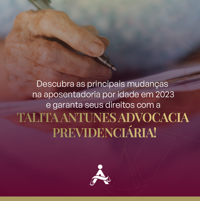 Descubra as principais mudanças na aposentadoria por idade em 2023 e garanta seus direitos com a Talita Antunes Advocacia Previdenciária!